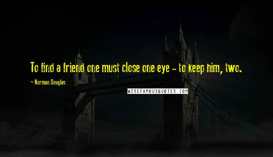 Norman Douglas Quotes: To find a friend one must close one eye - to keep him, two.