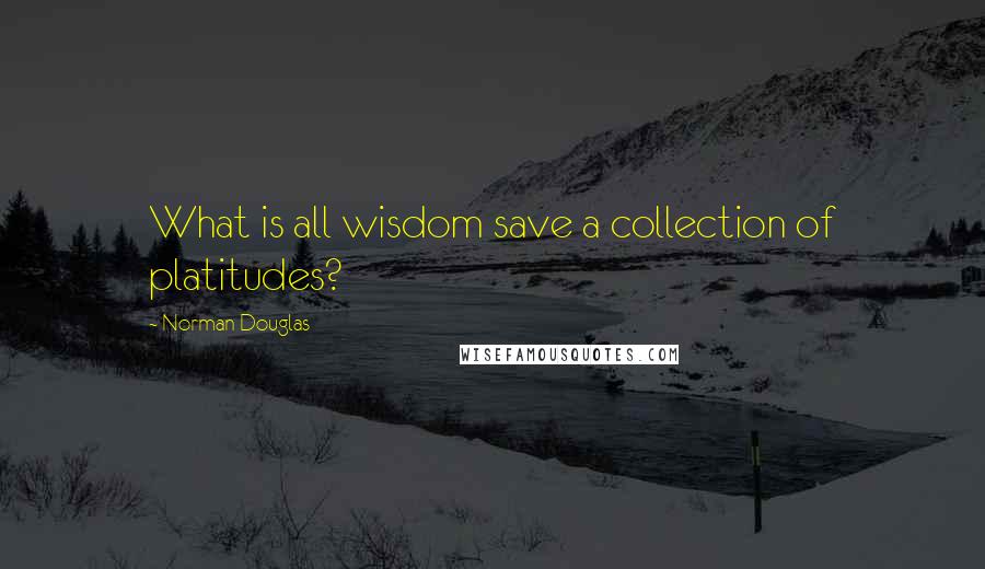 Norman Douglas Quotes: What is all wisdom save a collection of platitudes?