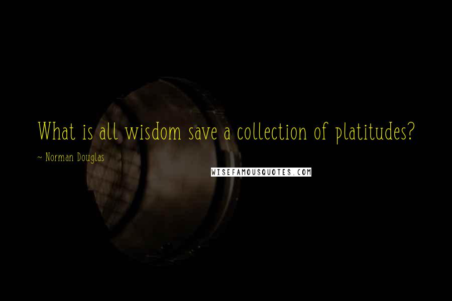 Norman Douglas Quotes: What is all wisdom save a collection of platitudes?