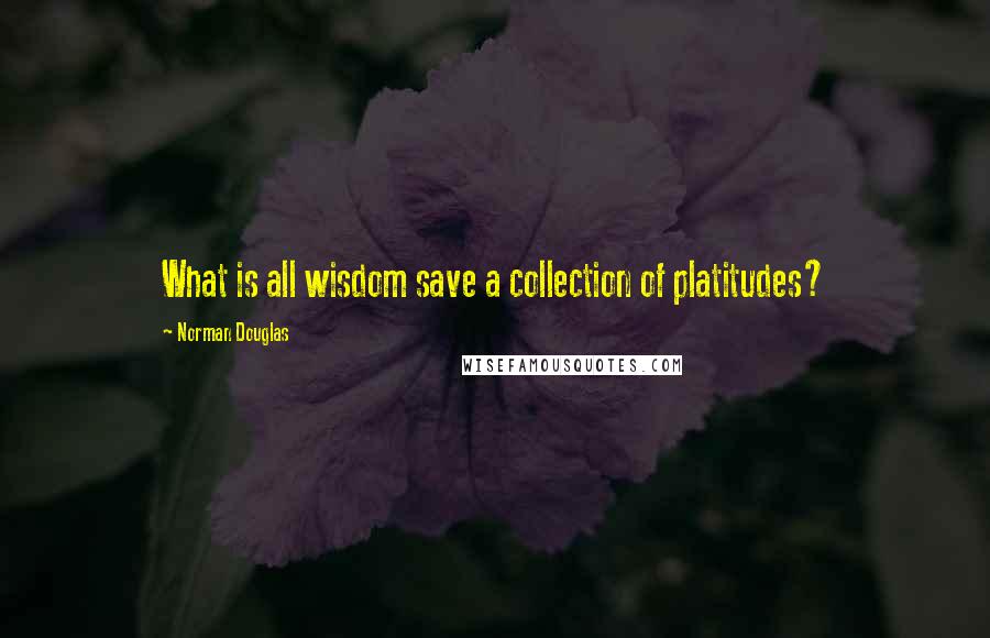 Norman Douglas Quotes: What is all wisdom save a collection of platitudes?