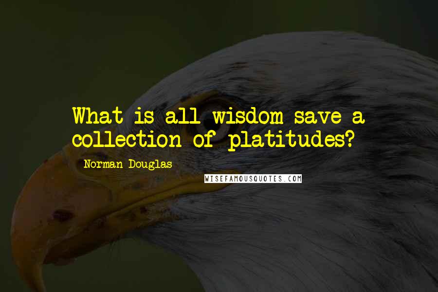 Norman Douglas Quotes: What is all wisdom save a collection of platitudes?