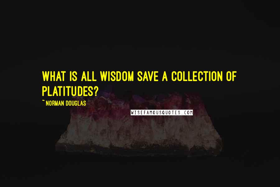 Norman Douglas Quotes: What is all wisdom save a collection of platitudes?