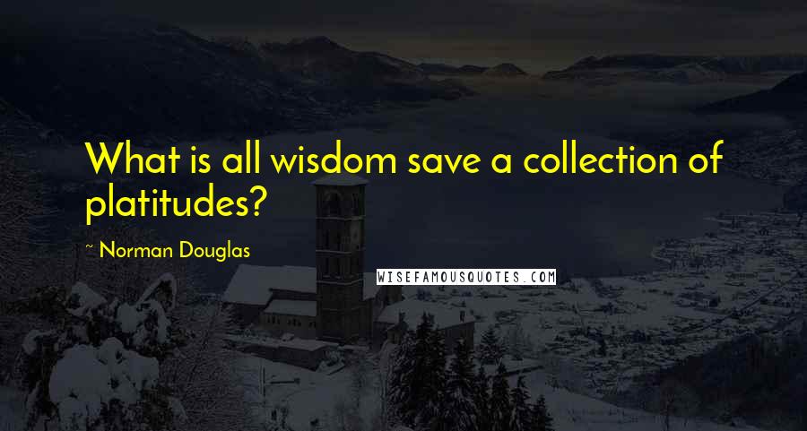 Norman Douglas Quotes: What is all wisdom save a collection of platitudes?