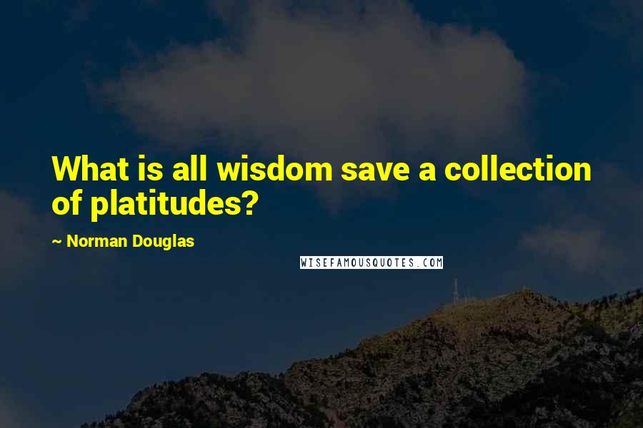 Norman Douglas Quotes: What is all wisdom save a collection of platitudes?