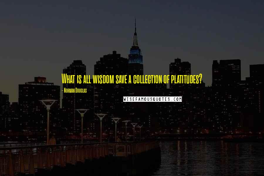 Norman Douglas Quotes: What is all wisdom save a collection of platitudes?