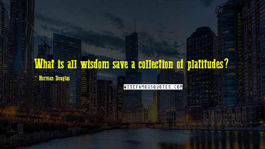 Norman Douglas Quotes: What is all wisdom save a collection of platitudes?