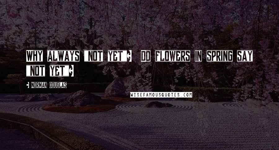 Norman Douglas Quotes: Why always "not yet"? Do flowers in spring say "not yet"?