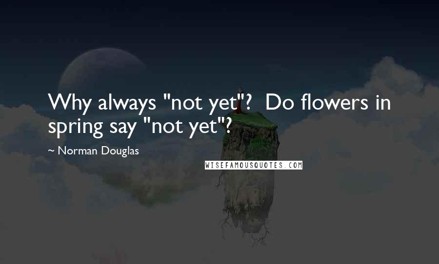 Norman Douglas Quotes: Why always "not yet"?  Do flowers in spring say "not yet"?