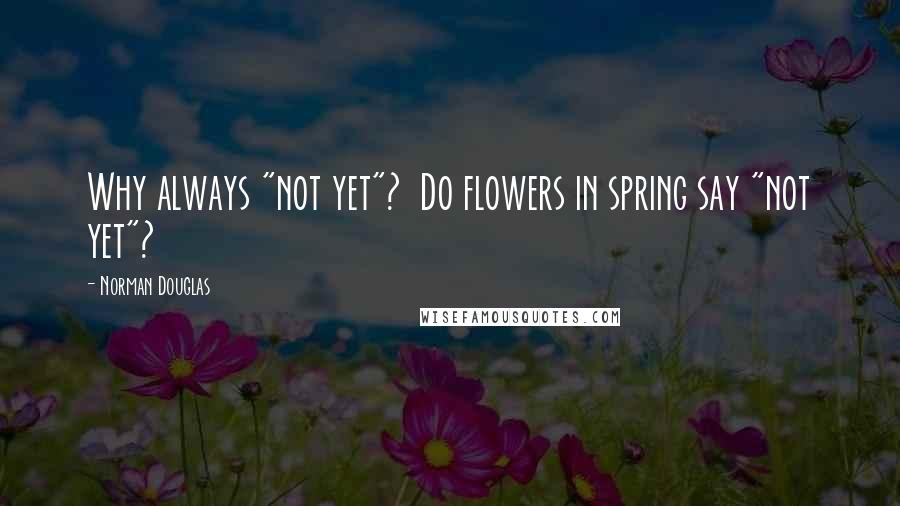 Norman Douglas Quotes: Why always "not yet"?  Do flowers in spring say "not yet"?