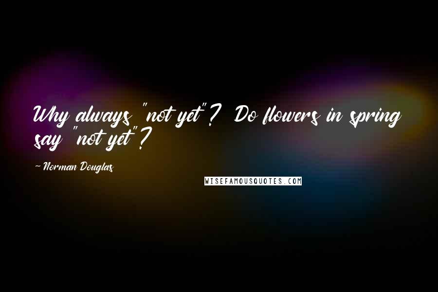 Norman Douglas Quotes: Why always "not yet"?  Do flowers in spring say "not yet"?