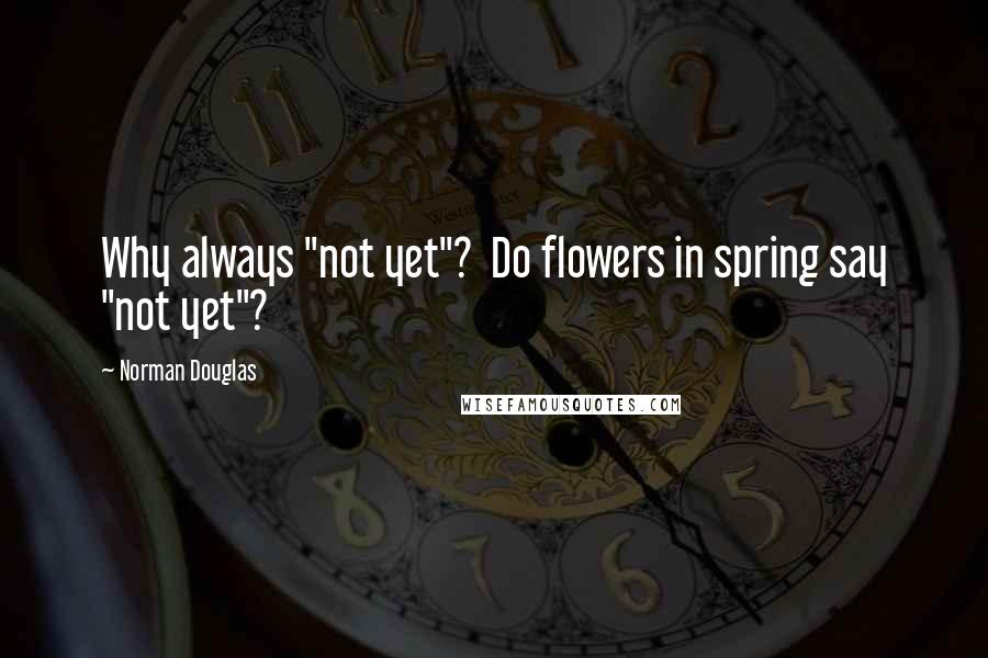 Norman Douglas Quotes: Why always "not yet"?  Do flowers in spring say "not yet"?