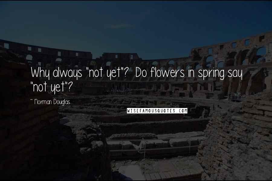 Norman Douglas Quotes: Why always "not yet"?  Do flowers in spring say "not yet"?