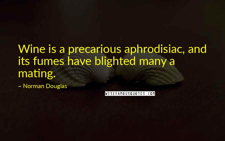 Norman Douglas Quotes: Wine is a precarious aphrodisiac, and its fumes have blighted many a mating.