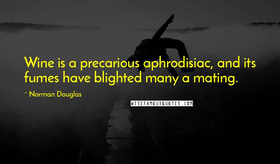 Norman Douglas Quotes: Wine is a precarious aphrodisiac, and its fumes have blighted many a mating.
