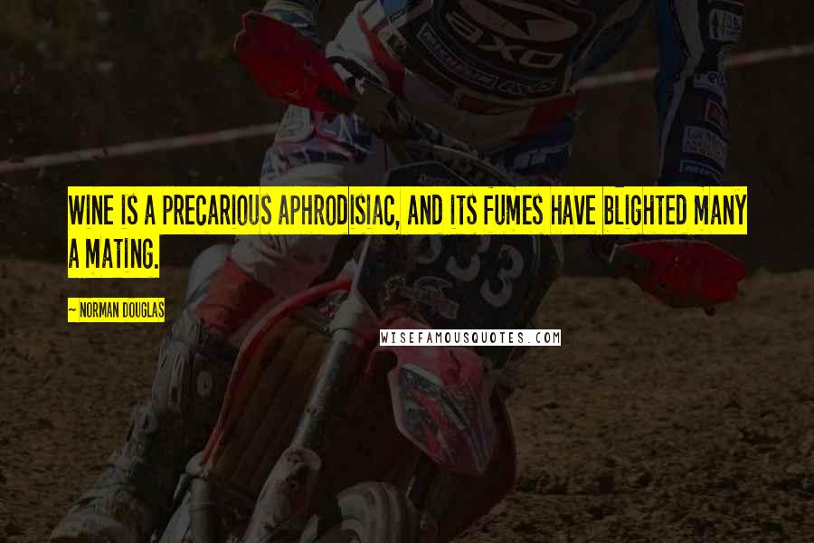 Norman Douglas Quotes: Wine is a precarious aphrodisiac, and its fumes have blighted many a mating.