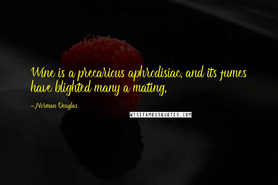 Norman Douglas Quotes: Wine is a precarious aphrodisiac, and its fumes have blighted many a mating.