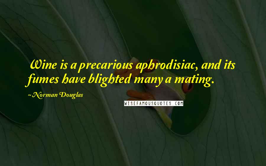 Norman Douglas Quotes: Wine is a precarious aphrodisiac, and its fumes have blighted many a mating.