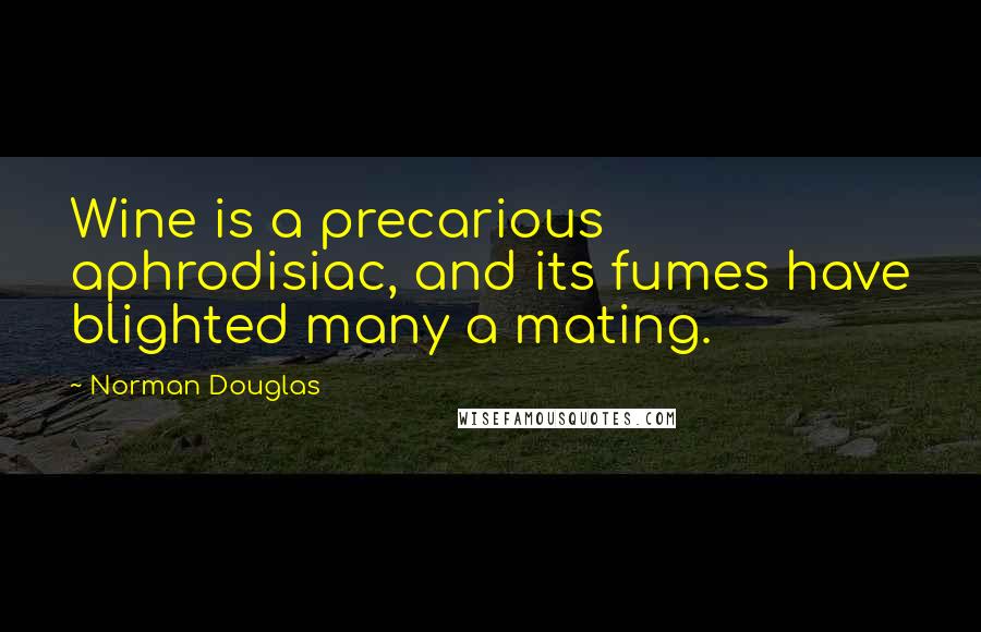 Norman Douglas Quotes: Wine is a precarious aphrodisiac, and its fumes have blighted many a mating.
