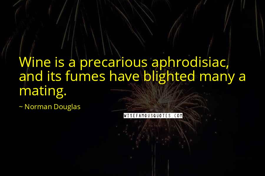 Norman Douglas Quotes: Wine is a precarious aphrodisiac, and its fumes have blighted many a mating.