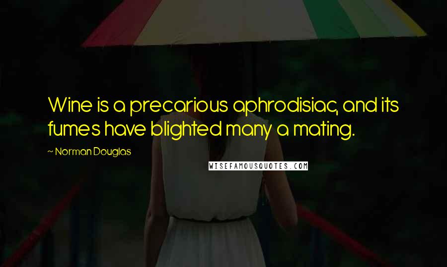 Norman Douglas Quotes: Wine is a precarious aphrodisiac, and its fumes have blighted many a mating.