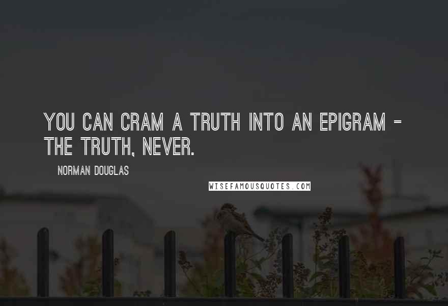 Norman Douglas Quotes: You can cram a truth into an epigram - the truth, never.