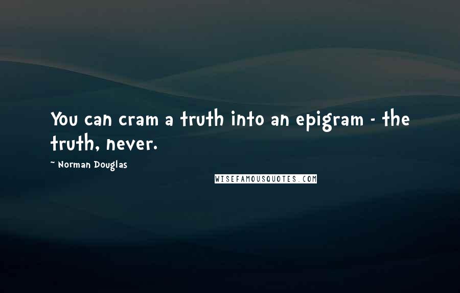 Norman Douglas Quotes: You can cram a truth into an epigram - the truth, never.