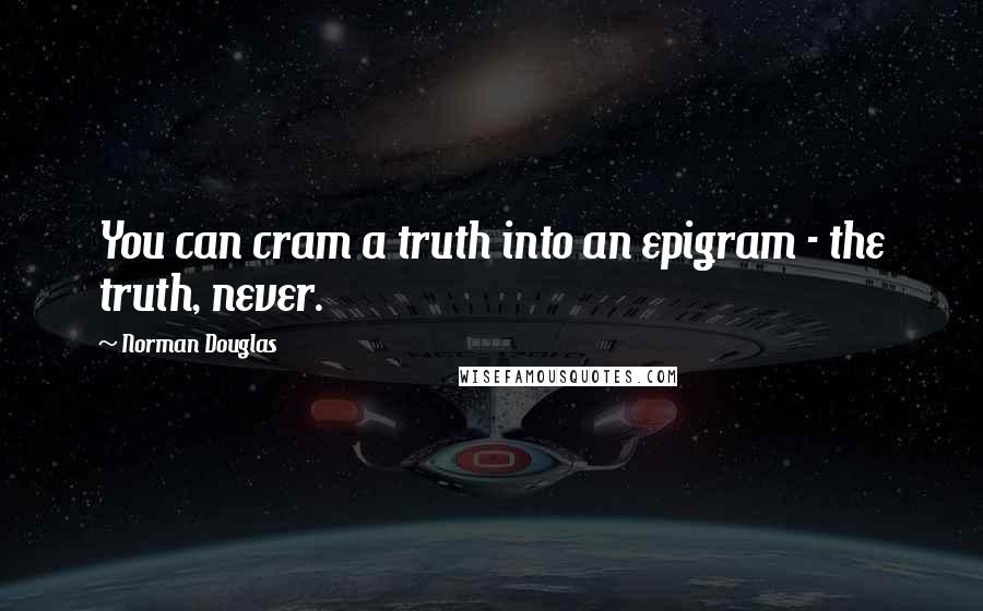 Norman Douglas Quotes: You can cram a truth into an epigram - the truth, never.