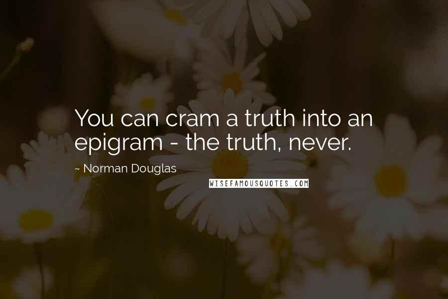 Norman Douglas Quotes: You can cram a truth into an epigram - the truth, never.
