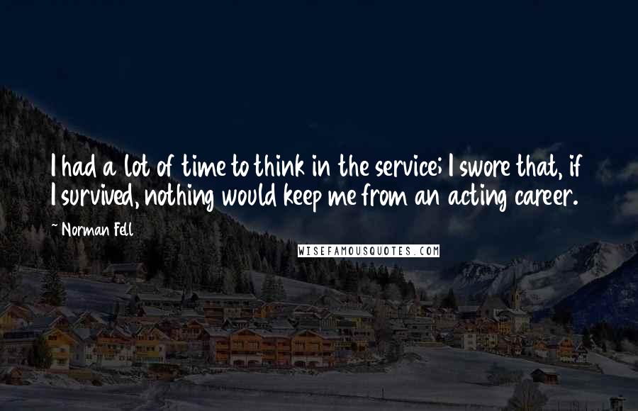 Norman Fell Quotes: I had a lot of time to think in the service; I swore that, if I survived, nothing would keep me from an acting career.