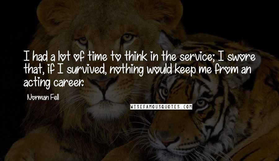 Norman Fell Quotes: I had a lot of time to think in the service; I swore that, if I survived, nothing would keep me from an acting career.