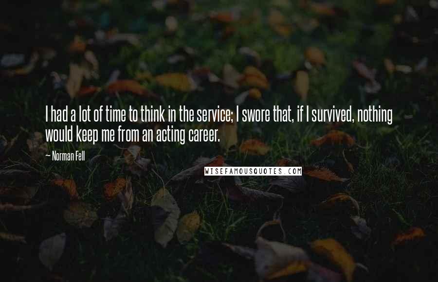 Norman Fell Quotes: I had a lot of time to think in the service; I swore that, if I survived, nothing would keep me from an acting career.