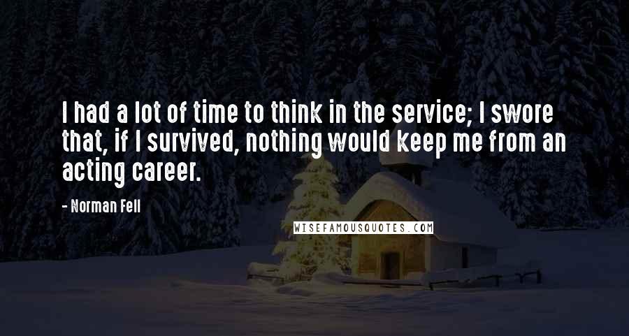 Norman Fell Quotes: I had a lot of time to think in the service; I swore that, if I survived, nothing would keep me from an acting career.