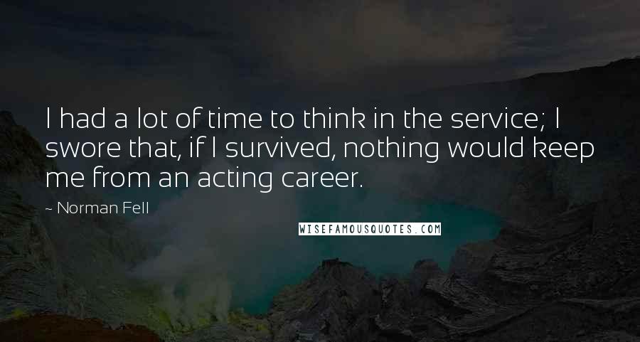 Norman Fell Quotes: I had a lot of time to think in the service; I swore that, if I survived, nothing would keep me from an acting career.