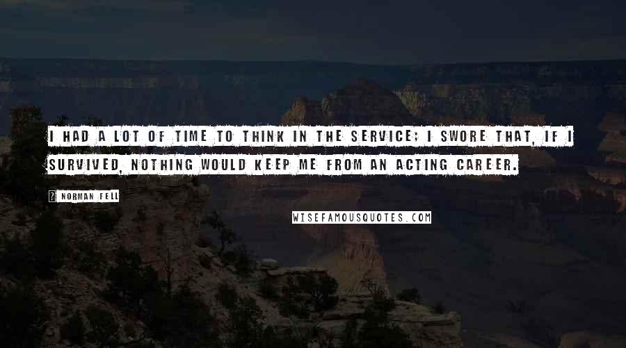 Norman Fell Quotes: I had a lot of time to think in the service; I swore that, if I survived, nothing would keep me from an acting career.