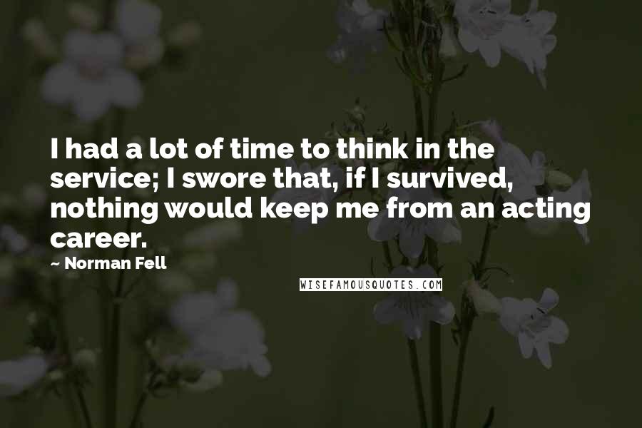 Norman Fell Quotes: I had a lot of time to think in the service; I swore that, if I survived, nothing would keep me from an acting career.