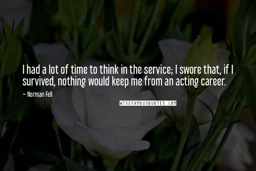 Norman Fell Quotes: I had a lot of time to think in the service; I swore that, if I survived, nothing would keep me from an acting career.