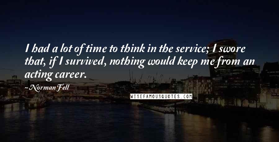 Norman Fell Quotes: I had a lot of time to think in the service; I swore that, if I survived, nothing would keep me from an acting career.