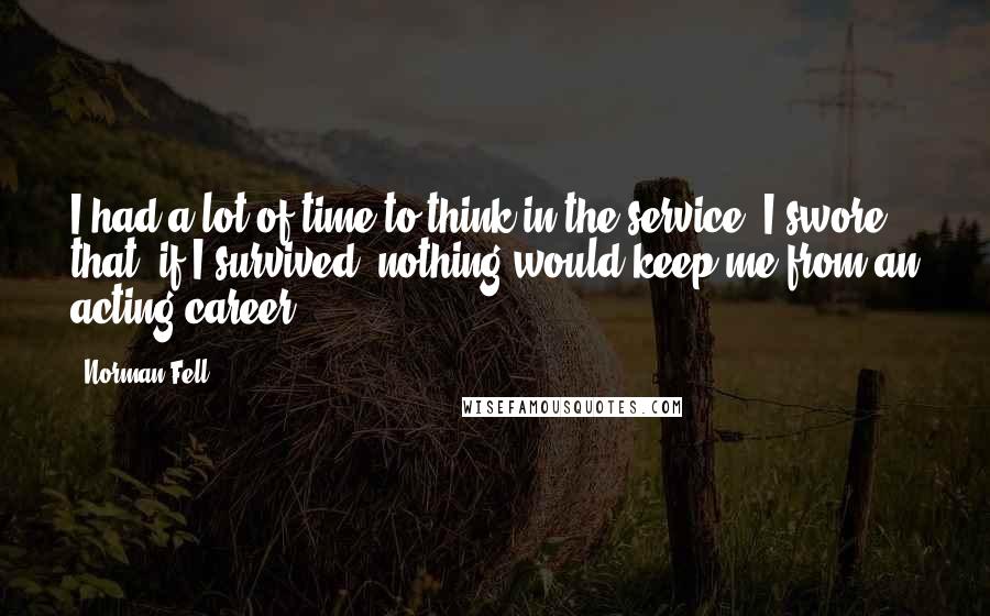 Norman Fell Quotes: I had a lot of time to think in the service; I swore that, if I survived, nothing would keep me from an acting career.