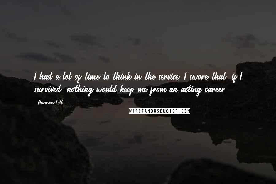 Norman Fell Quotes: I had a lot of time to think in the service; I swore that, if I survived, nothing would keep me from an acting career.