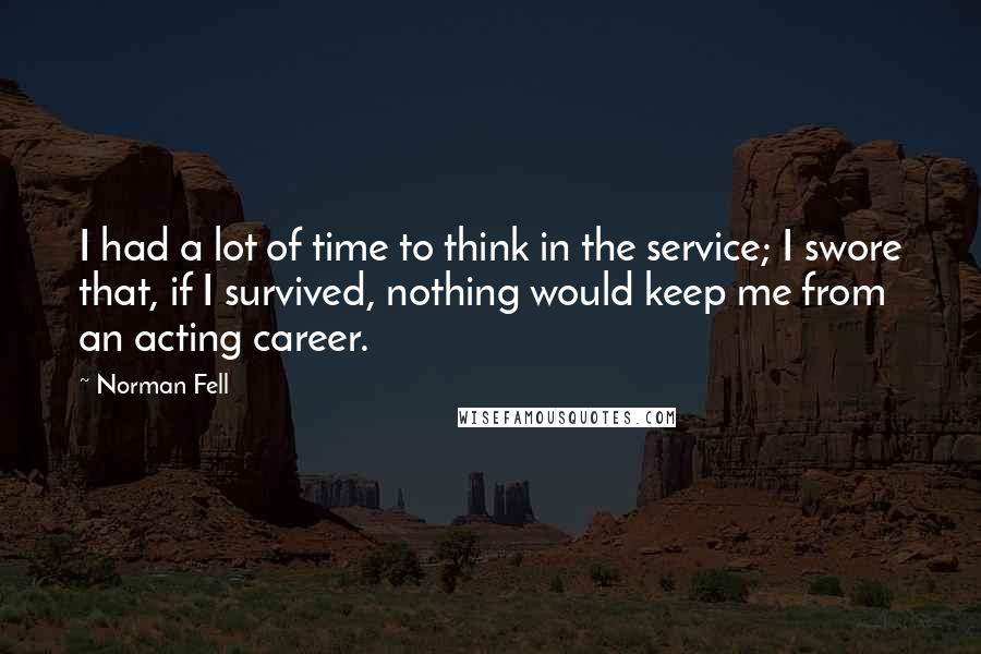 Norman Fell Quotes: I had a lot of time to think in the service; I swore that, if I survived, nothing would keep me from an acting career.