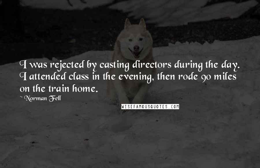 Norman Fell Quotes: I was rejected by casting directors during the day. I attended class in the evening, then rode 90 miles on the train home.