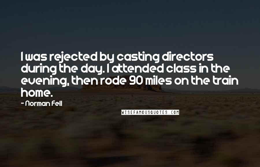 Norman Fell Quotes: I was rejected by casting directors during the day. I attended class in the evening, then rode 90 miles on the train home.