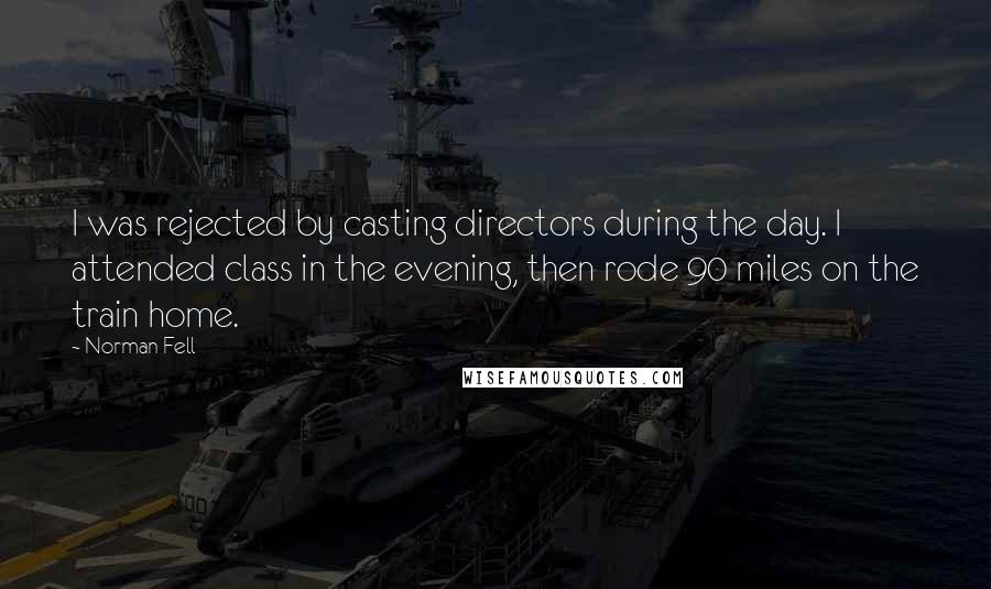 Norman Fell Quotes: I was rejected by casting directors during the day. I attended class in the evening, then rode 90 miles on the train home.