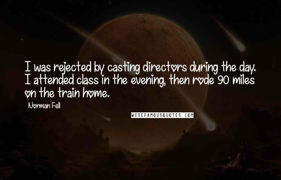 Norman Fell Quotes: I was rejected by casting directors during the day. I attended class in the evening, then rode 90 miles on the train home.