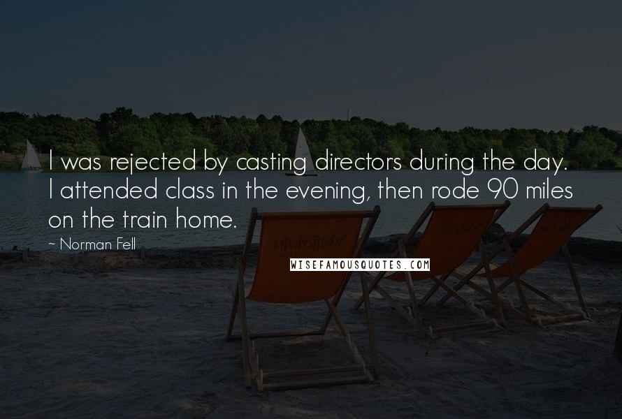 Norman Fell Quotes: I was rejected by casting directors during the day. I attended class in the evening, then rode 90 miles on the train home.