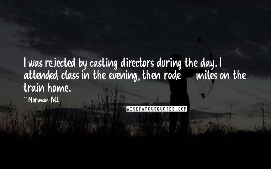 Norman Fell Quotes: I was rejected by casting directors during the day. I attended class in the evening, then rode 90 miles on the train home.
