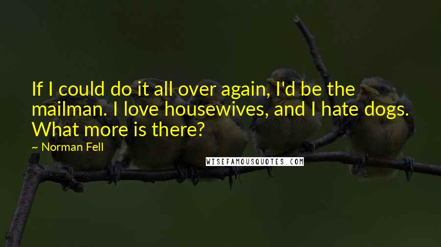 Norman Fell Quotes: If I could do it all over again, I'd be the mailman. I love housewives, and I hate dogs. What more is there?