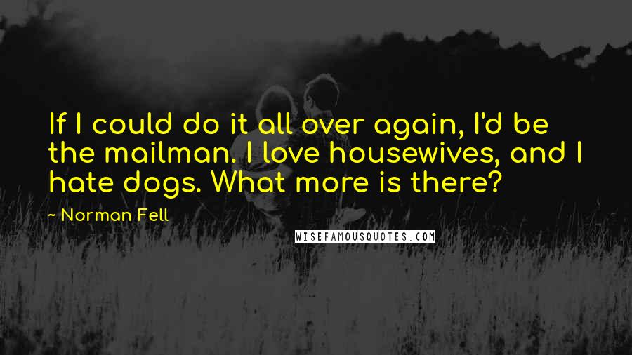 Norman Fell Quotes: If I could do it all over again, I'd be the mailman. I love housewives, and I hate dogs. What more is there?