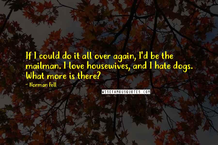 Norman Fell Quotes: If I could do it all over again, I'd be the mailman. I love housewives, and I hate dogs. What more is there?