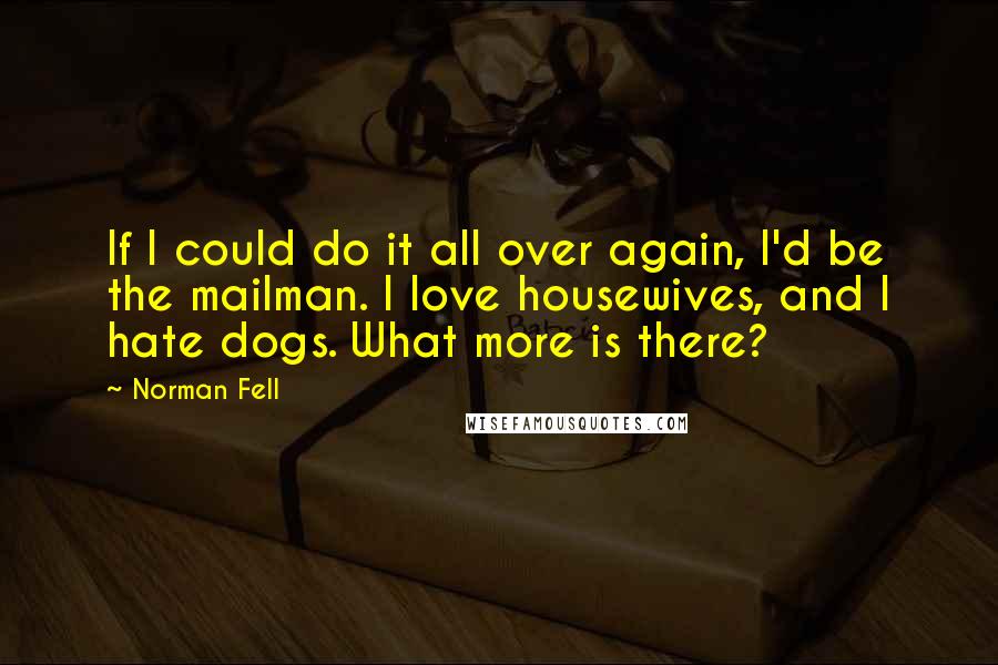 Norman Fell Quotes: If I could do it all over again, I'd be the mailman. I love housewives, and I hate dogs. What more is there?